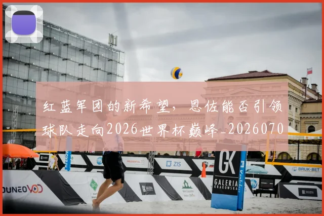 红蓝军团的新希望，恩佐能否引领球队走向2026世界杯巅峰_20260708201122