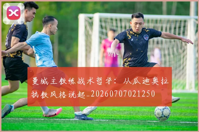 曼城主教练战术哲学：从瓜迪奥拉执教风格说起_20260707021250