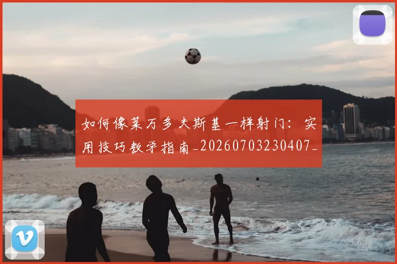 如何像莱万多夫斯基一样射门：实用技巧教学指南_20260703230407_20260720181818