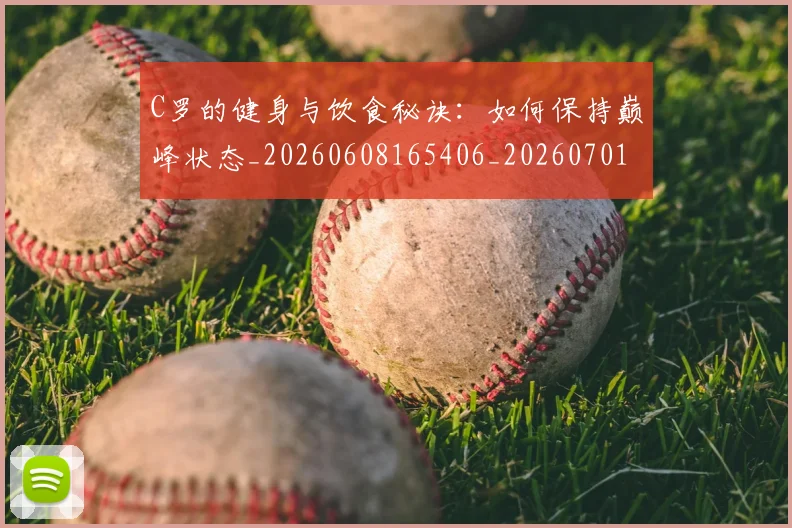 C罗的健身与饮食秘诀：如何保持巅峰状态_20260608165406_20260701213245