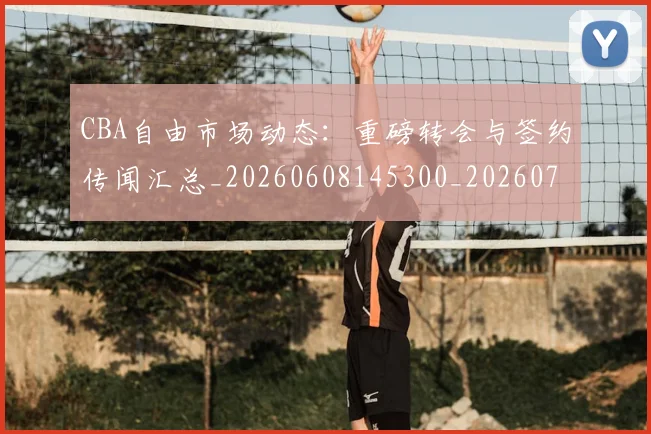 CBA自由市场动态：重磅转会与签约传闻汇总_20260608145300_20260701211953