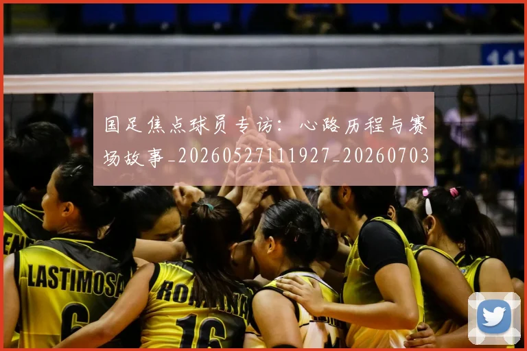 国足焦点球员专访：心路历程与赛场故事_20260527111927_20260703224300_20260719165040