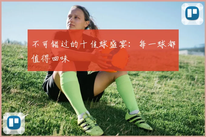 不可错过的十佳球盛宴：每一球都值得回味
