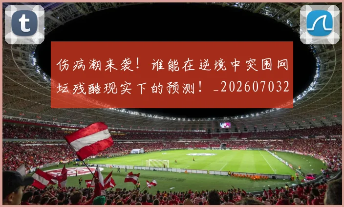 伤病潮来袭！谁能在逆境中突围网坛残酷现实下的预测！_20260703213936_20260718003334
