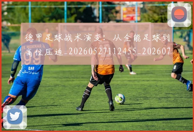 德甲足球战术演变：从全能足球到高位压迫_20260527112455_20260704173651_20260722162547