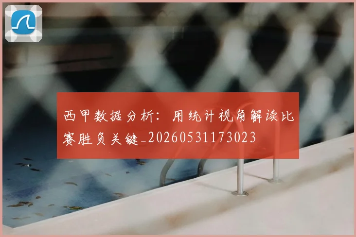 西甲数据分析：用统计视角解读比赛胜负关键_20260531173023
