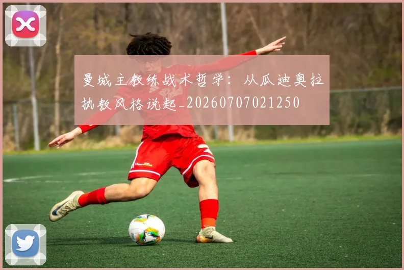 曼城主教练战术哲学：从瓜迪奥拉执教风格说起_20260707021250