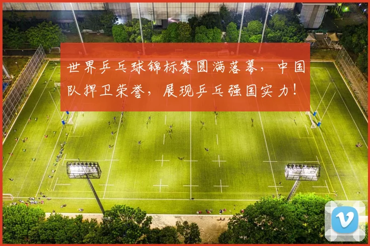 世界乒乓球锦标赛圆满落幕，中国队捍卫荣誉，展现乒乓强国实力！_20260702173710_20260715190304