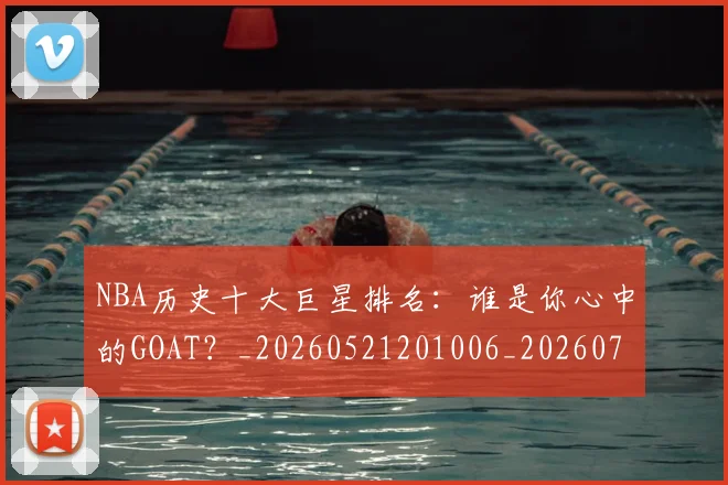 NBA历史十大巨星排名：谁是你心中的GOAT？_20260521201006_20260701215436