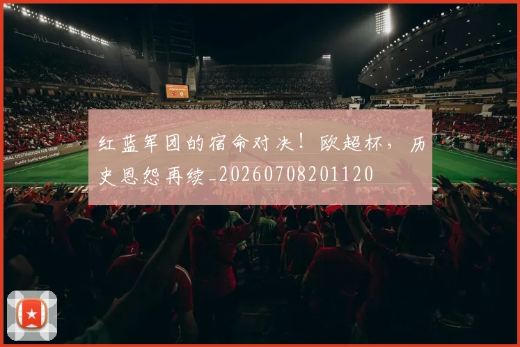 红蓝军团的宿命对决！欧超杯，历史恩怨再续_20260708201120