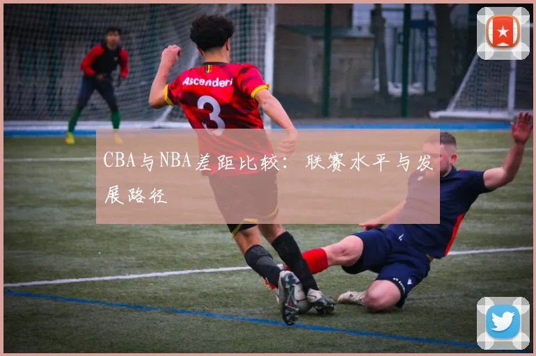 CBA与NBA差距比较：联赛水平与发展路径