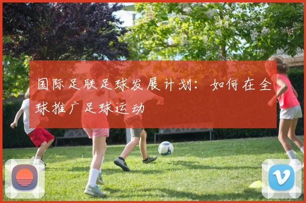 国际足联足球发展计划：如何在全球推广足球运动