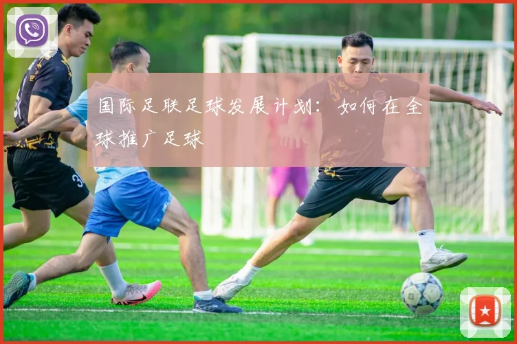 国际足联足球发展计划：如何在全球推广足球