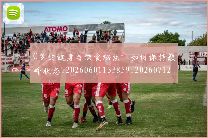 C罗的健身与饮食秘诀：如何保持巅峰状态_20260601133859_20260712051941