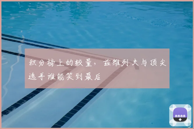 积分榜上的较量，兹维列夫与顶尖选手谁能笑到最后