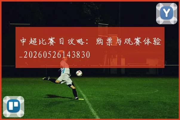 中超比赛日攻略：购票与观赛体验_20260526143830