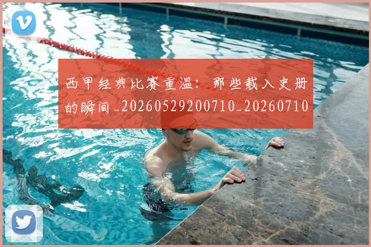 西甲经典比赛重温：那些载入史册的瞬间_20260529200710_20260710012607