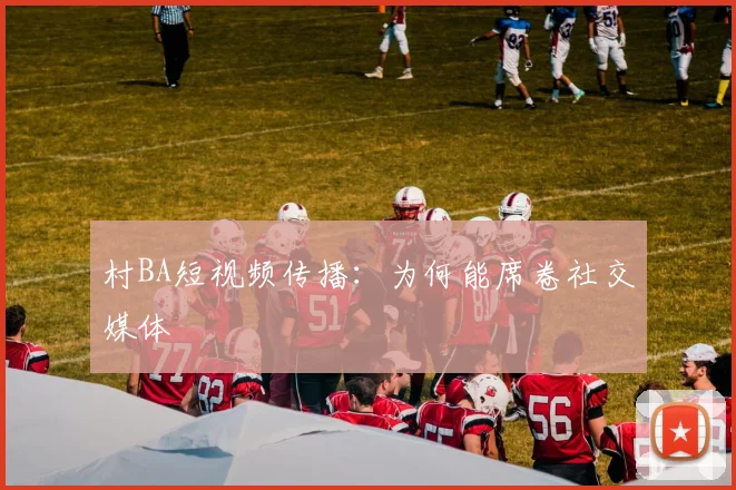 村BA短视频传播：为何能席卷社交媒体