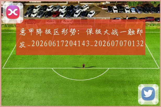 意甲降级区形势：保级大战一触即发_20260617204143_20260707013222_20260723181221