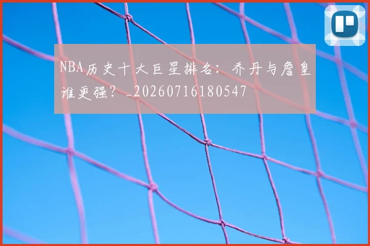 NBA历史十大巨星排名：乔丹与詹皇谁更强？_20260716180547