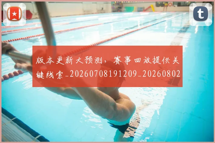 版本更新大预测,赛事回放提供关键线索_20260708191209_20260802155800