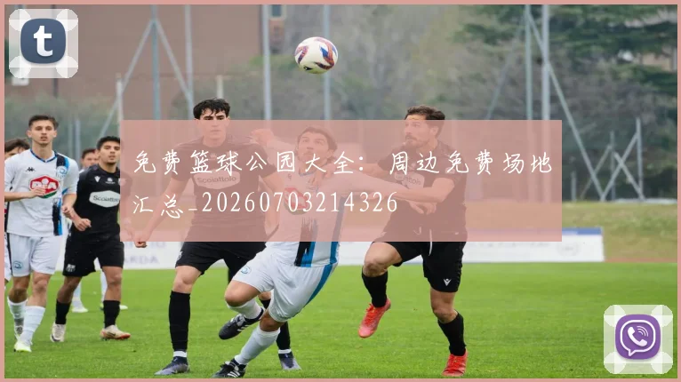 免费篮球公园大全：周边免费场地汇总_20260703214326