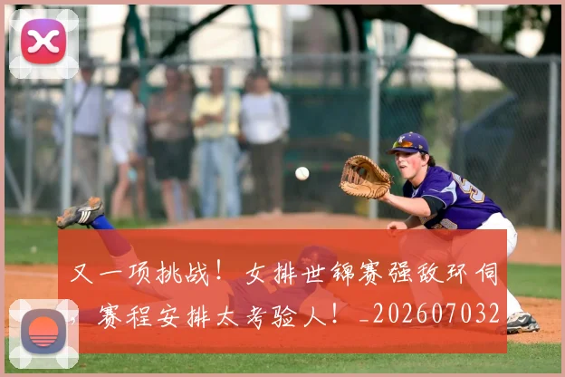 又一项挑战！女排世锦赛强敌环伺，赛程安排太考验人！_20260703221347