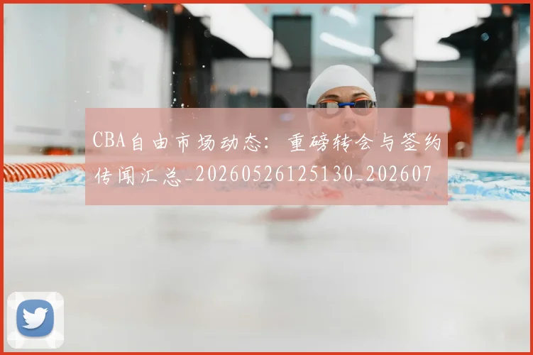 CBA自由市场动态：重磅转会与签约传闻汇总_20260526125130_20260701211950