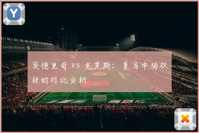 莫德里奇 vs 克罗斯：皇马中场双核的对比分析