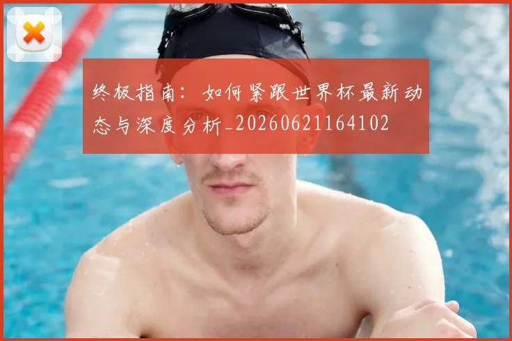 终极指南：如何紧跟世界杯最新动态与深度分析_20260621164102