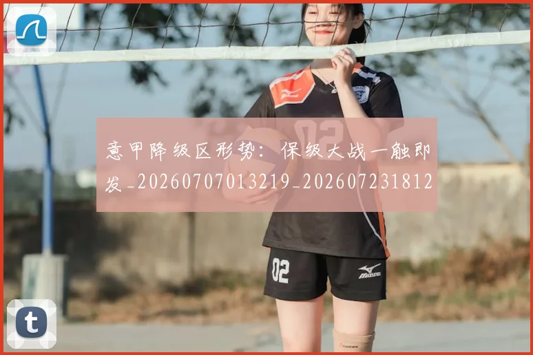 意甲降级区形势：保级大战一触即发_20260707013219_20260723181222