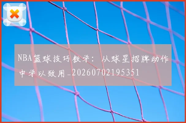 NBA篮球技巧教学：从球星招牌动作中学以致用_20260702195351