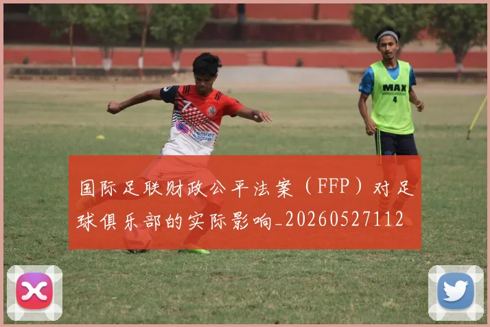 国际足联财政公平法案（FFP）对足球俱乐部的实际影响_20260527112018