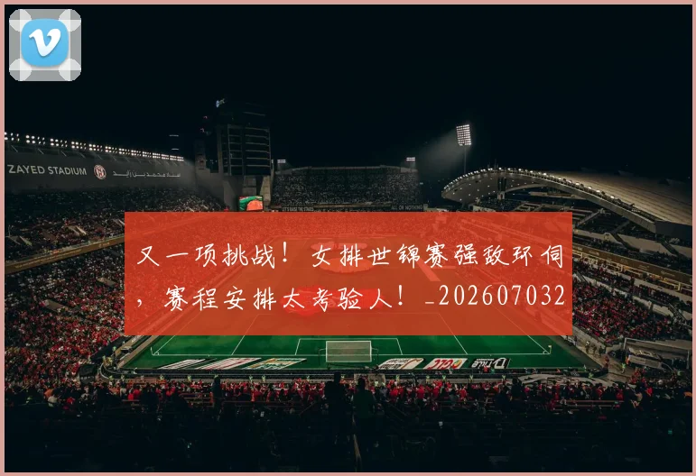 又一项挑战！女排世锦赛强敌环伺，赛程安排太考验人！_20260703221347