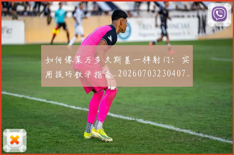 如何像莱万多夫斯基一样射门：实用技巧教学指南_20260703230407_20260720181818