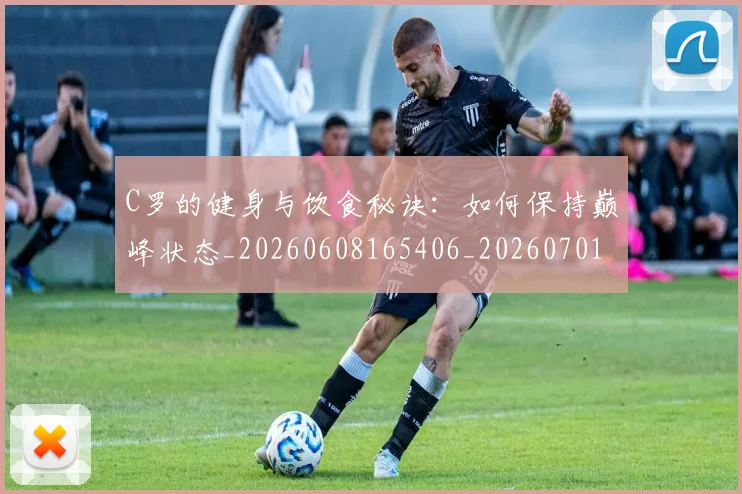 C罗的健身与饮食秘诀：如何保持巅峰状态_20260608165406_20260701213245