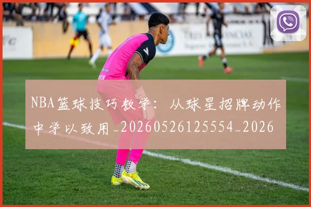 NBA篮球技巧教学：从球星招牌动作中学以致用_20260526125554_20260702171305_20260714214351