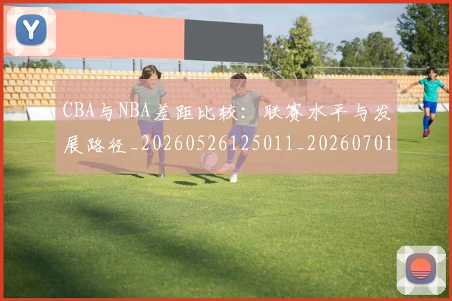 CBA与NBA差距比较：联赛水平与发展路径_20260526125011_20260701205915