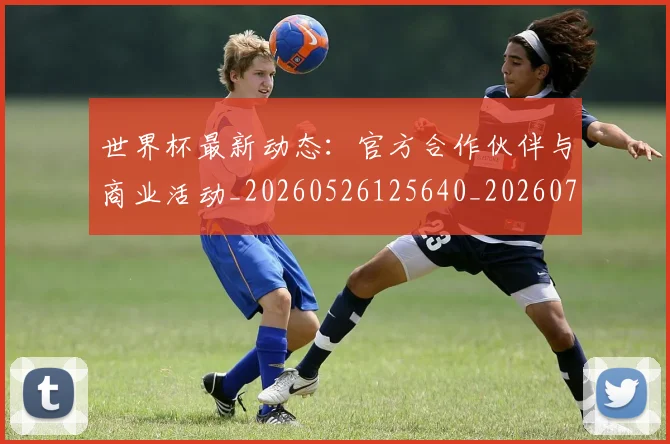 世界杯最新动态：官方合作伙伴与商业活动_20260526125640_20260702174042