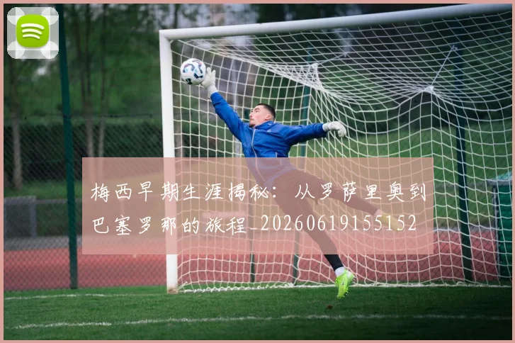 梅西早期生涯揭秘:从罗萨里奥到巴塞罗那的旅程_20260619155152