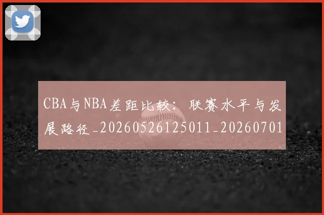 CBA与NBA差距比较：联赛水平与发展路径_20260526125011_20260701205915