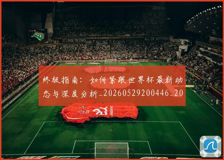 终极指南：如何紧跟世界杯最新动态与深度分析_20260529200446_20260708201200_20260803142509