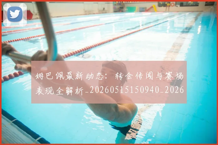 姆巴佩最新动态：转会传闻与赛场表现全解析_20260515150940_20260703231728