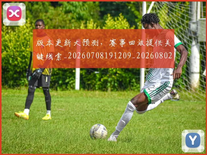 版本更新大预测，赛事回放提供关键线索_20260708191209_20260802155800