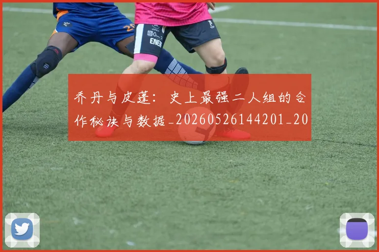 乔丹与皮蓬：史上最强二人组的合作秘诀与数据_20260526144201_20260703205949