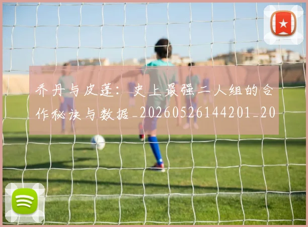 乔丹与皮蓬:史上最强二人组的合作秘诀与数据_20260526144201_20260703205949