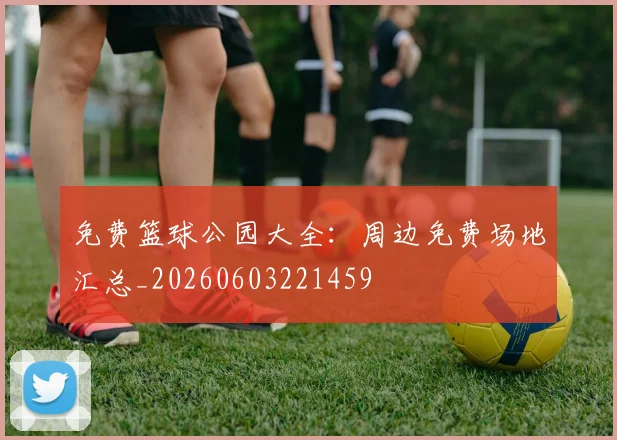 免费篮球公园大全：周边免费场地汇总_20260603221459