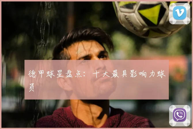 德甲球星盘点：十大最具影响力球员