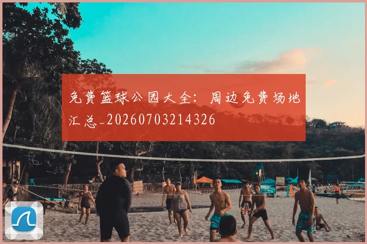 免费篮球公园大全：周边免费场地汇总_20260703214326