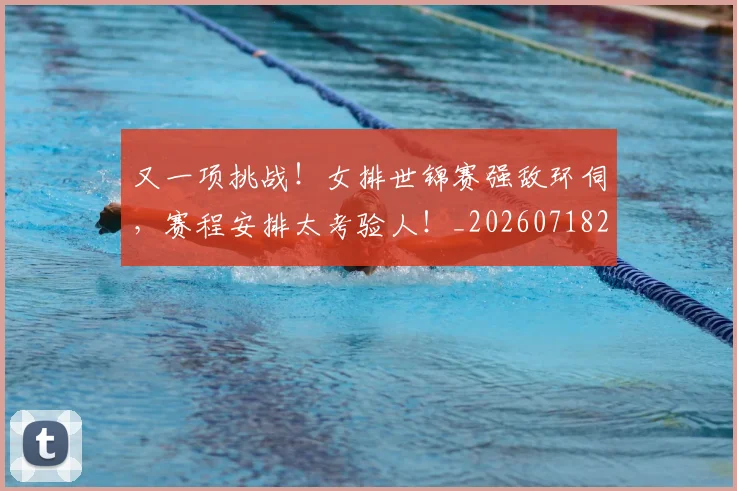 又一项挑战！女排世锦赛强敌环伺，赛程安排太考验人！_20260718205237